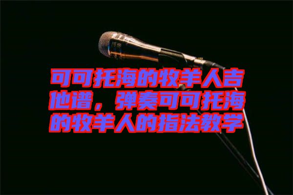 可可托海的牧羊人吉他譜，彈奏可可托海的牧羊人的指法教學(xué)