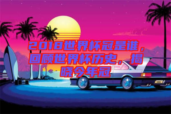 2018世界杯冠是誰，回顧世界杯歷史，揭曉今年冠