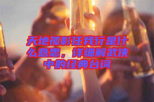 天地孤影任我行是什么意思，詳細解武俠中的經(jīng)典臺詞