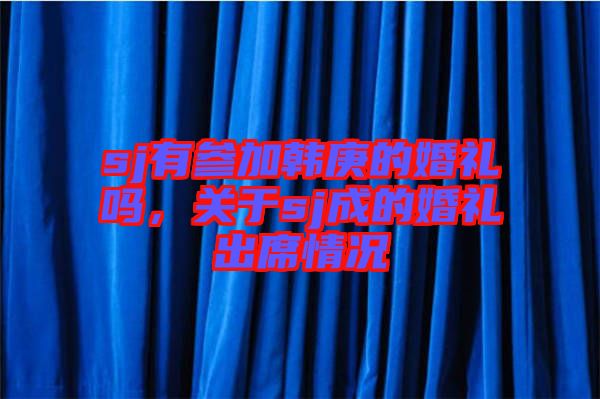 sj有參加韓庚的婚禮嗎，關(guān)于sj成的婚禮出席情況