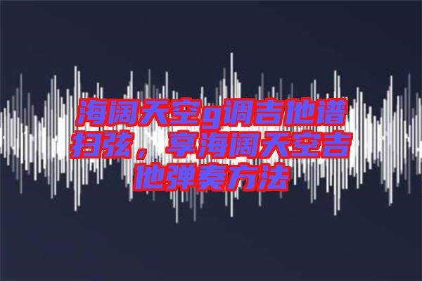 海闊天空g調(diào)吉他譜掃弦，享海闊天空吉他彈奏方法