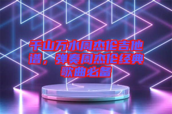 千山萬(wàn)水周杰倫吉他譜，彈奏周杰倫經(jīng)典歌曲必備