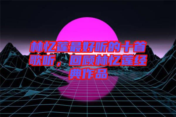 林憶蓮最好聽的十首歌聽，回顧林憶蓮經(jīng)典作品
