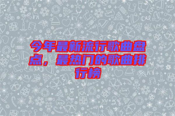 今年最新流行歌曲盤(pán)點(diǎn)，最熱門(mén)的歌曲排行榜