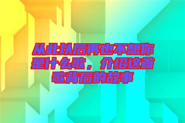從此以后再也不想你是什么歌，介紹這首歌背后的故事