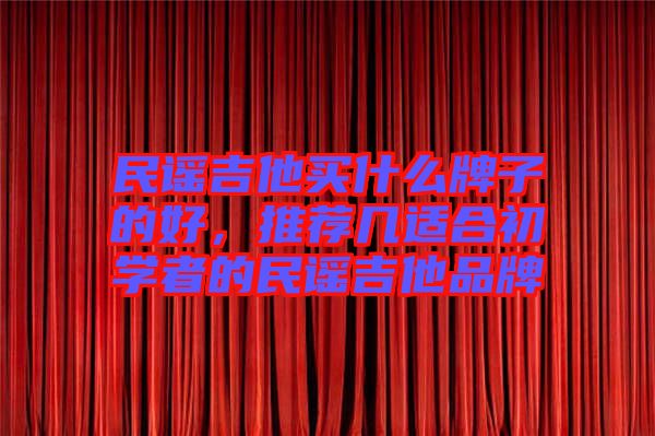 民謠吉他買什么牌子的好，推薦幾適合初學(xué)者的民謠吉他品牌