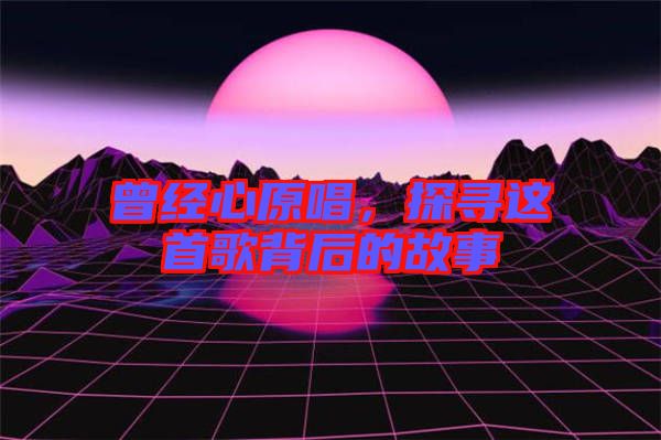 曾經心原唱，探尋這首歌背后的故事