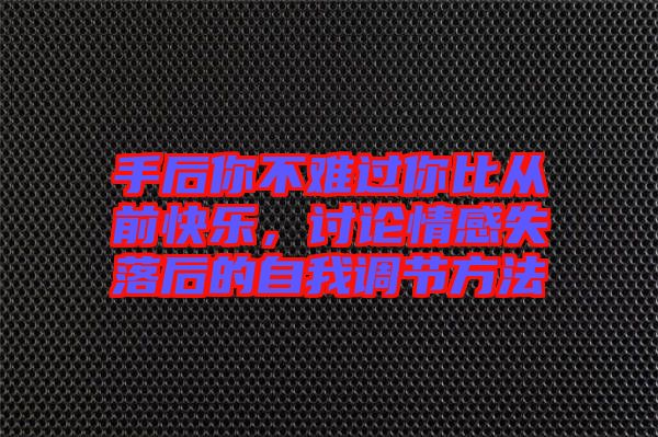 手后你不難過你比從前快樂，討論情感失落后的自我調(diào)節(jié)方法