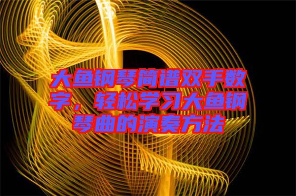 大魚鋼琴簡(jiǎn)譜雙手?jǐn)?shù)字，輕松學(xué)習(xí)大魚鋼琴曲的演奏方法