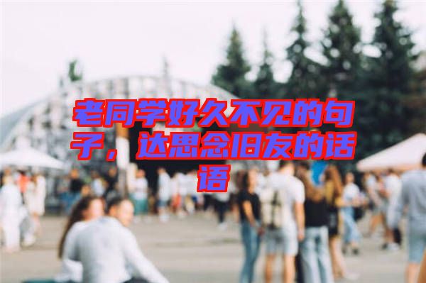 老同學(xué)好久不見(jiàn)的句子，達(dá)思念舊友的話語(yǔ)
