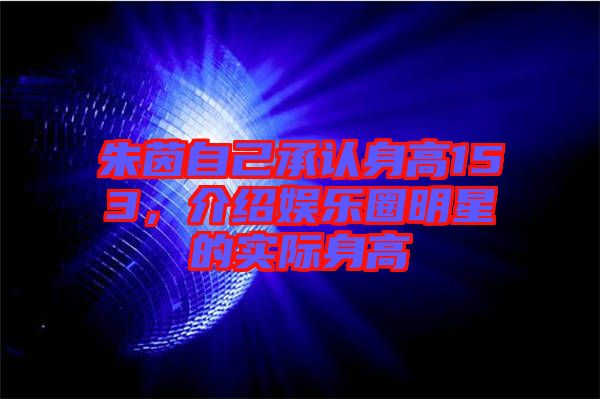 朱茵自己承認身高153，介紹娛樂圈明星的實際身高