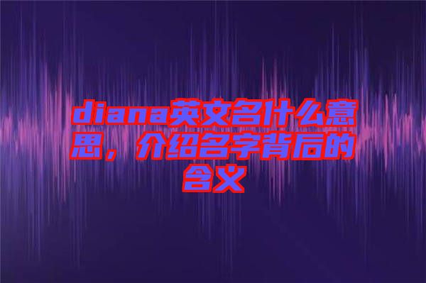 diana英文名什么意思，介紹名字背后的含義