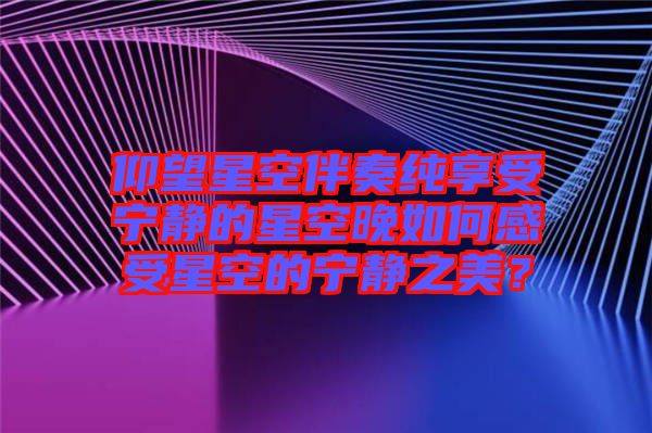 仰望星空伴奏純享受寧靜的星空晚如何感受星空的寧靜之美？
