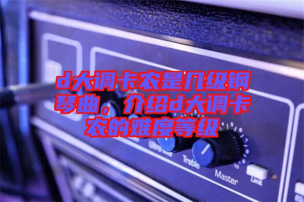 d大調(diào)卡農(nóng)是幾級(jí)鋼琴曲，介紹d大調(diào)卡農(nóng)的難度等級(jí)