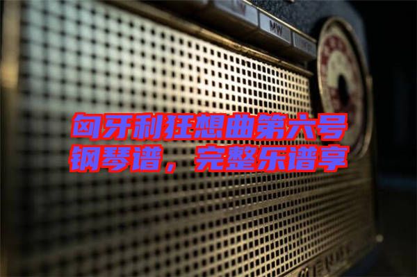 匈牙利狂想曲第六號(hào)鋼琴譜，完整樂(lè)譜享