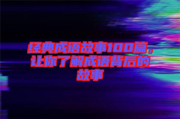 經(jīng)典成語故事100篇，讓你了解成語背后的故事