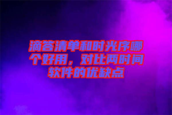 滴答清單和時(shí)光序哪個(gè)好用，對(duì)比兩時(shí)間軟件的優(yōu)缺點(diǎn)