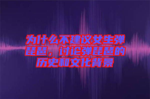 為什么不建議女生彈琵琶，討論彈琵琶的歷史和文化背景