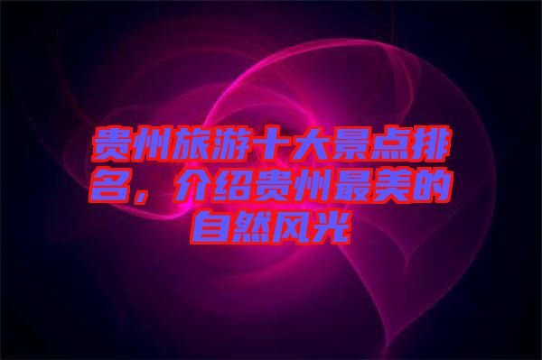 貴州旅游十大景點(diǎn)排名，介紹貴州最美的自然風(fēng)光