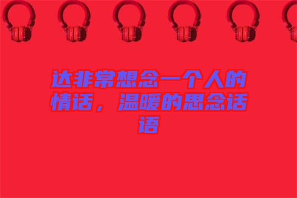 達(dá)非常想念一個(gè)人的情話，溫暖的思念話語