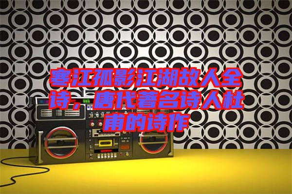 寒江孤影江湖故人全詩，唐代著名詩人杜甫的詩作