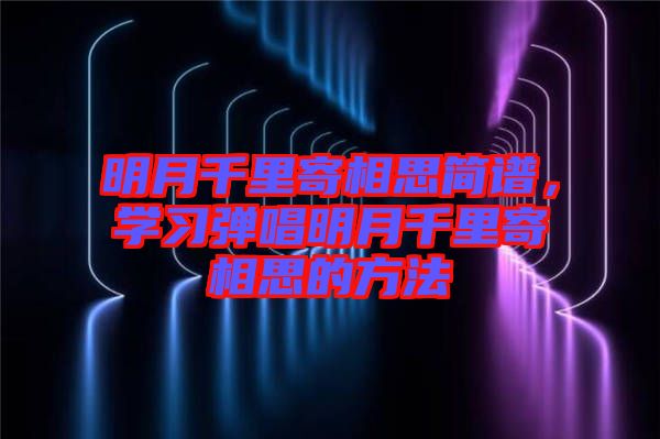 明月千里寄相思簡譜，學(xué)習(xí)彈唱明月千里寄相思的方法