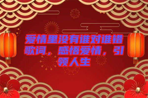愛(ài)情里沒(méi)有誰(shuí)對(duì)誰(shuí)錯(cuò)歌詞，感悟愛(ài)情，引領(lǐng)人生
