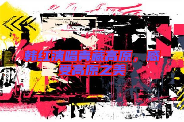 韓紅演唱青藏高原，感受高原之美