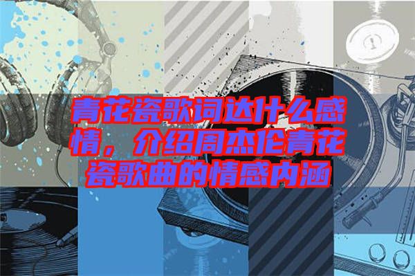 青花瓷歌詞達什么感情，介紹周杰倫青花瓷歌曲的情感內(nèi)涵