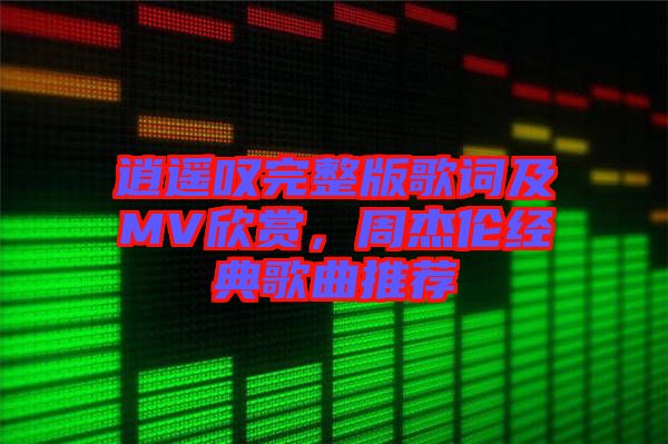 逍遙嘆完整版歌詞及MV欣賞，周杰倫經(jīng)典歌曲推薦