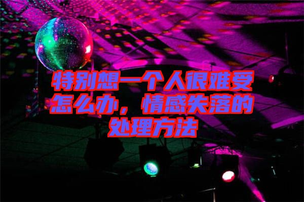 特別想一個(gè)人很難受怎么辦，情感失落的處理方法