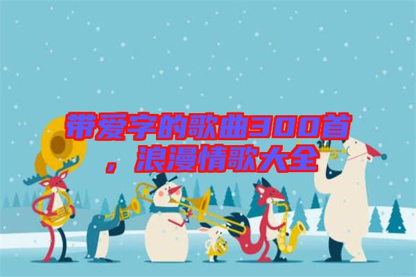 帶愛(ài)字的歌曲300首，浪漫情歌大全