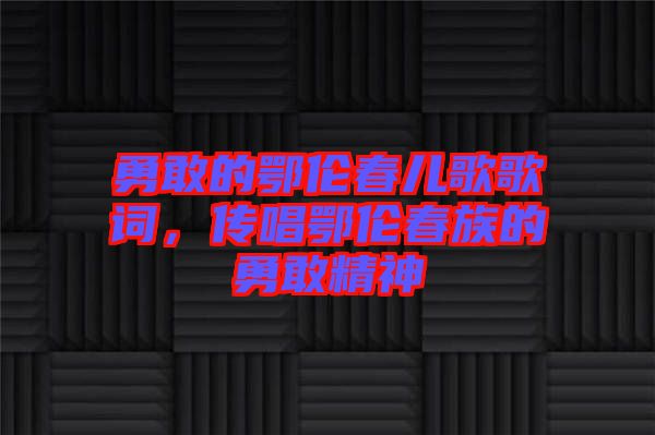 勇敢的鄂倫春兒歌歌詞，傳唱鄂倫春族的勇敢精神