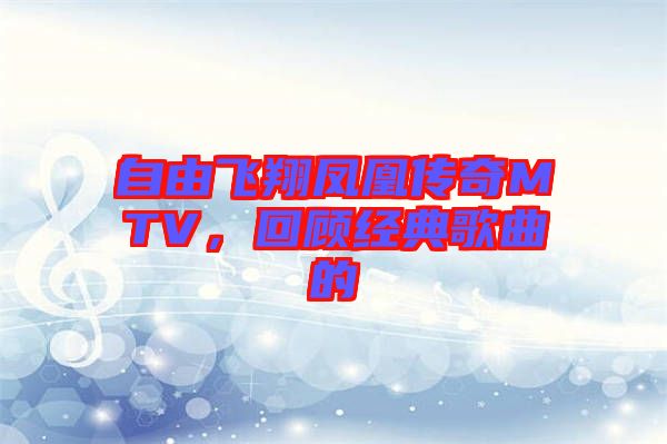 自由飛翔鳳凰傳奇MTV，回顧經(jīng)典歌曲的