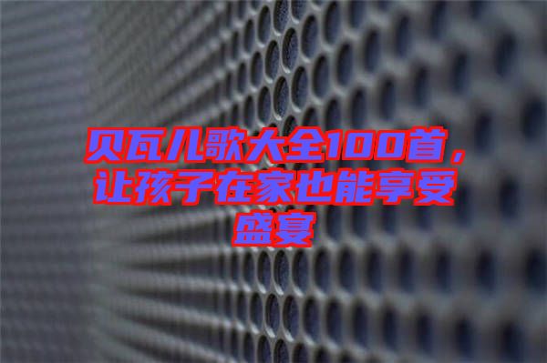 貝瓦兒歌大全100首，讓孩子在家也能享受盛宴