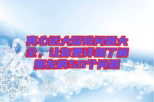 真心話大冒險(xiǎn)問題大全，讓你更詳細(xì)了解朋友的50個(gè)問題