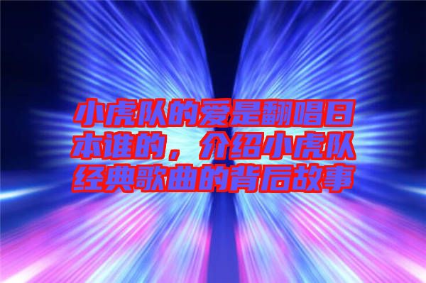 小虎隊的愛是翻唱日本誰的，介紹小虎隊經(jīng)典歌曲的背后故事