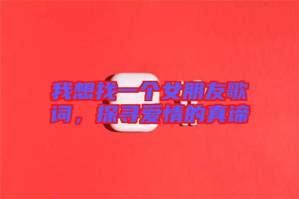 我想找一個(gè)女朋友歌詞，探尋愛(ài)情的真諦