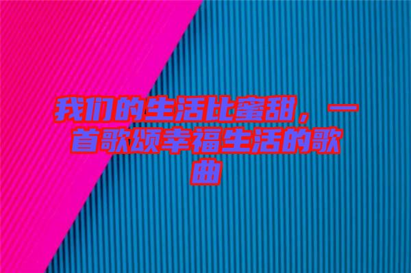 我們的生活比蜜甜，一首歌頌幸福生活的歌曲