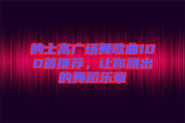 的士高廣場舞歌曲100首推薦，讓你跳出的舞蹈樂章