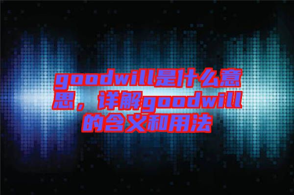 goodwill是什么意思，詳解goodwill的含義和用法