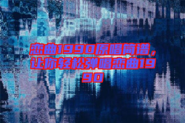 戀曲1990原唱簡譜，讓你輕松彈唱戀曲1990