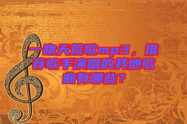 一吻天荒歌mp3，推薦歌手演唱的其他歌曲有哪些？