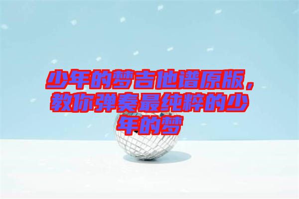 少年的夢吉他譜原版，教你彈奏最純粹的少年的夢