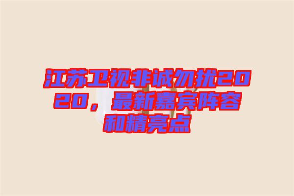 江蘇衛(wèi)視非誠勿擾2020，最新嘉賓陣容和精亮點
