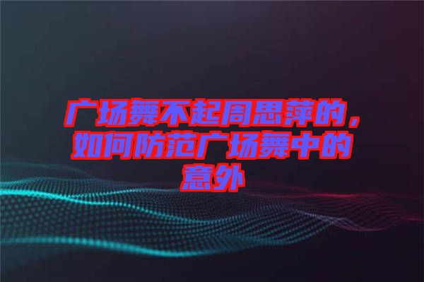 廣場舞不起周思萍的，如何防范廣場舞中的意外