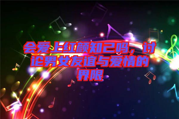 會愛上紅顏知己嗎，討論男女友誼與愛情的界限