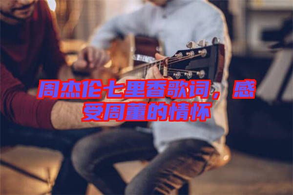 周杰倫七里香歌詞，感受周董的情懷