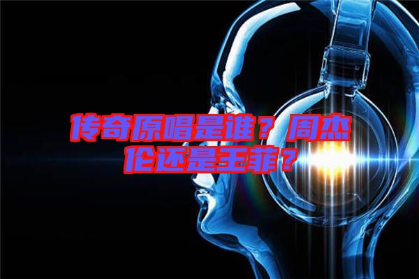 傳奇原唱是誰(shuí)？周杰倫還是王菲？