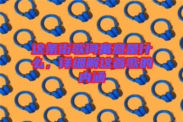 這條街歌詞寓意是什么，詳細(xì)解這首歌的內(nèi)涵